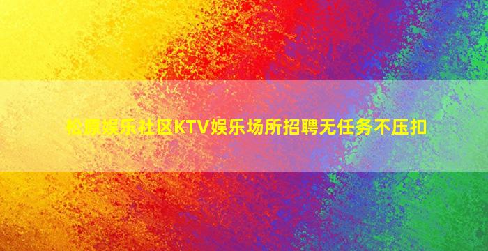 松原娱乐社区KTV娱乐场所招聘无任务不压扣